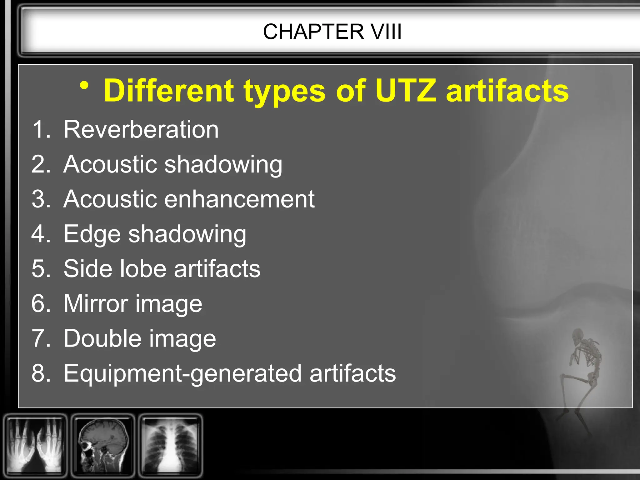 CHAPTER VIII
• Different types of UTZ artifacts
1. Reverberation
2. Acoustic shadowing
3. Acoustic enhancement
4. Edge shadowing
5. Side lobe artifacts
6. Mirror image
7. Double image
8. Equipment-generated artifacts
 