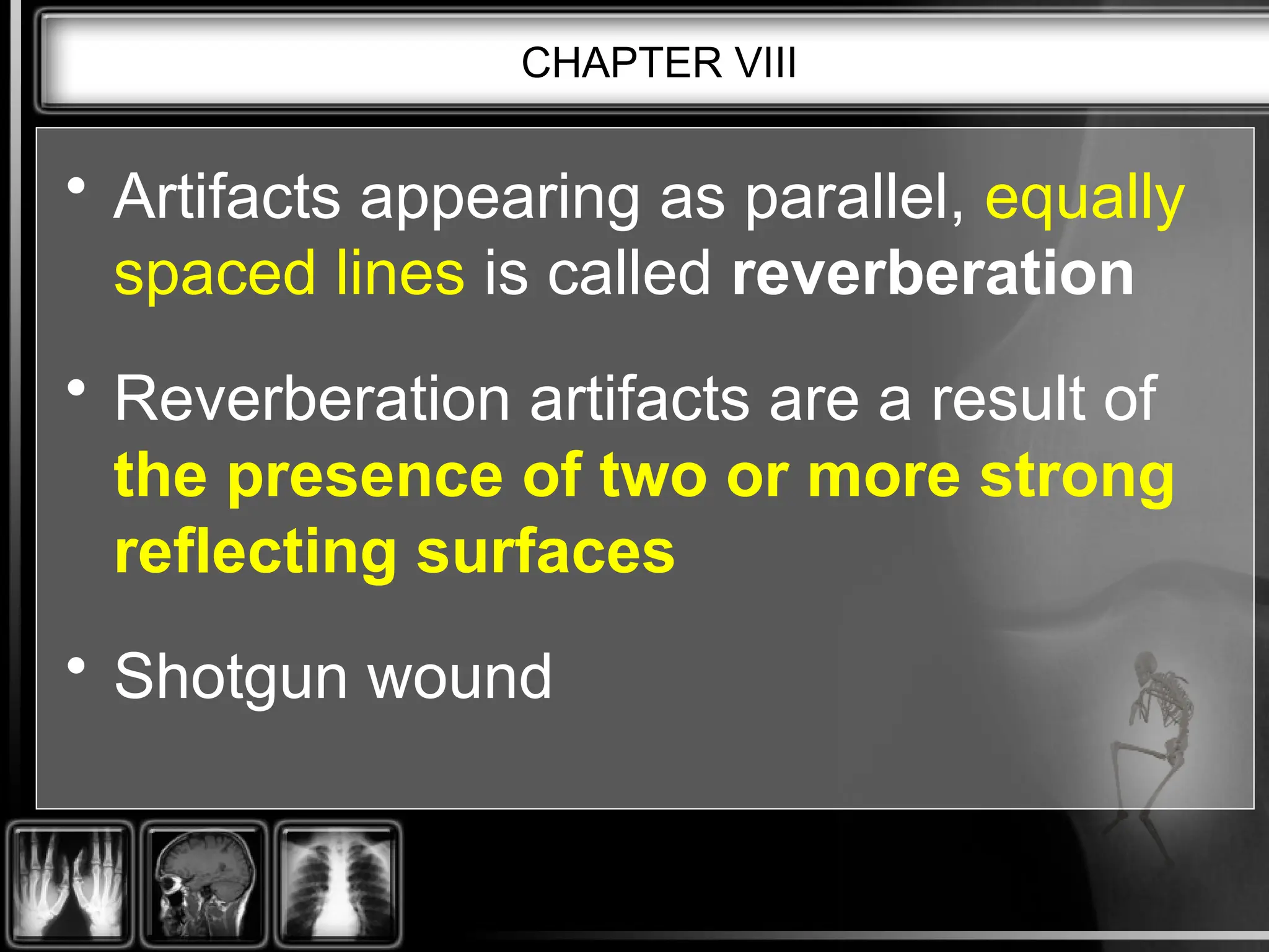 CHAPTER VIII
• Artifacts appearing as parallel, equally
spaced lines is called reverberation
• Reverberation artifacts are a result of
the presence of two or more strong
reflecting surfaces
• Shotgun wound
 