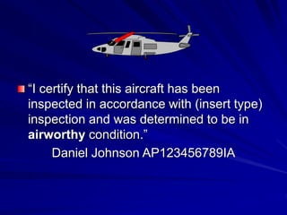“I certify that this aircraft has been
inspected in accordance with (insert type)
inspection and was determined to be in
airworthy condition.”
Daniel Johnson AP123456789IA
 