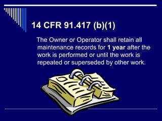 14 CFR 91.417 (b)(1)
The Owner or Operator shall retain all
maintenance records for 1 year after the
work is performed or until the work is
repeated or superseded by other work.
 