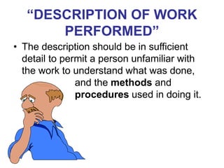 “DESCRIPTION OF WORK
PERFORMED”
• The description should be in sufficient
detail to permit a person unfamiliar with
the work to understand what was done,
and the methods and
procedures used in doing it.
 