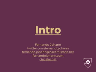 Intro
Fernando Johann
twitter.com/fernandojohann
fernando.johann@hacerhistoria.net
fernandojohann.com
cincelar.net
 