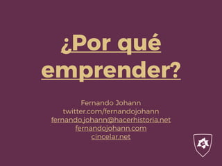 ¿Por qué
emprender?
Fernando Johann
twitter.com/fernandojohann
fernando.johann@hacerhistoria.net
fernandojohann.com
cincelar.net
 