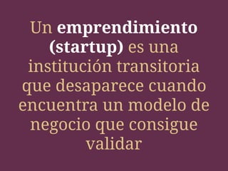 Un emprendimiento
(startup) es una
institución transitoria
que desaparece cuando
encuentra un modelo de
negocio que consigue
validar
 