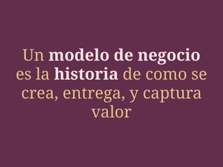 Un modelo de negocio
es la historia de como se
crea, entrega, y captura
valor
 