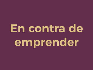 En contra de
emprender
 