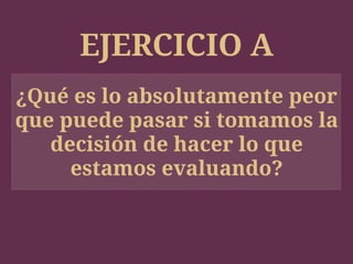 EJERCICIO A
¿Qué es lo absolutamente peor
que puede pasar si tomamos la
decisión de hacer lo que
estamos evaluando?
 