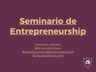 Seminario de
Entrepreneurship
Fernando Johann
@fernandojohann
fernando.johann@hacerhistoria.net
fernandojohann.com
 