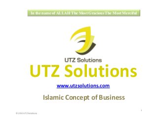 In the name of ALLAH The Most Gracious The Most Merciful
UTZ Solutions
Islamic Concept of Business
1
© 2015 UTZ Solutions
UTZ Solutions
www.utzsolutions.com
 