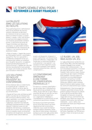 La frilosité
aime les solutions
de facilité.
Trop systématiquement, l’affrontement
direct et les tentatives de franchis-
sements individuels au détriment
de l’évitement et de la circulation du
ballon se mettent en place. La passe
devient « risquée », donc mal vue pour
les partisans de la gagne à tout prix.
Les initiatives personnelles semblent
punies. La sécurité et les prises de
risques minimales sont désormais
prioritaires. Le cadre établit entraîne
irrémédiablement des impressions de
« déjà vu ». Les solutions de facilité
deviennent vitales.
« Prêts à l’emploi », l’apport des joueurs
de l’Hémisphère Sud est « inestimable »
aujourd’hui. Pour ne « pas perdre »,
les défenses s’améliorent et les sur-
utilisations des mêlées se multiplient
pour récupérer des points. Les gabarits
pouvant prendre physiquement « le
centre du terrain », capables de créer des
brèches naturellement et sans prendre
de risques sont montés au pinacle. Pareil
pour les buteurs métronomes.
Les solutions
de facilité
poussent au
conformisme.
A force d’évoluer dans ce conformisme,
on ne parle pas de « créativité » ou
d’instinct collectif, on récite, dans le
meilleur des cas « l’incertitude » répétée
aux entraînements.
L’Equipe de France elle, est devenue petit
à petit, le produit de son Championnat.
Elle est toujours difficile à battre, mais
jugée « pauvrette » sur le plan imaginatif,
plutôt lourde dans son approche
rugbystique, sûrement trop habituée
à pratiquer quotidiennement un rugby
régressif, finalement assez loin des
standards internationaux. L’impression
laissée est, au mieux, celle d’une équipe
forte en conquête, jouant correctement
ses ballons de récupération, fournissant
un superbe travail collectif défensif,
au pire, une équipe de « braqueurs »
jouant « petits bras » en refusant toute
production offensive. « Impossible » de
ne pas avoir un sentiment de gâchis
ou de potentiel « mal exploité ». Les
nouveaux arrivants apportant un peu
d’air frais et quelques rares exploits
individuels deviennent des « stars de
compensation » …
Le conformisme
amènerait
à une forme
de starification
individuelle ?
Ce serait un « scenario catastrophe »
que de tomber dans l’individualisme.
Heureusement peu probable tout de
même, de par l’âme de ce sport. Mais il
serait bon de faire en sorte de s’en tenir
le plus loin possible malgré tout …
La « vulgarisation médiatique »,
l’immédiateté et le conformisme ne sont
certainement pas de bons remèdes …
Ces facteurs pourraient permettre
de voir éclore des joueurs sacrifiant
régulièrement des constructions
collectives sous couvert de réaliser
quelques exploits individuels, tandis
que dans le même temps, s’éteindront
quelques joueurs de rugby, perdus dans
une sorte de « pauvreté collective » …
Le rugby, un job,
mais aussi un jeu.
Le rugby professionnel semble être une
bonne chose. Mais il doit être davantage
encadré et dégagé d’une certaine
pression dite « professionnelle ». Tel
qu’il est pratiqué aujourd’hui, il ne laisse
pas assez de temps aux « pros » pour
travailler. Cette course en avant, résolue
aujourd’hui par des moyens immédiats,
pose problème. Tous les moyens se
concentrent sur les problématiques
présentes, à tel point qu’il semble
quasiment impossible de prendre le
temps pour réfléchir, poser certaines
bases et mettre en place quelque chose
de constructif collectivement pour l’avenir.
Individuellement, il faut encourager les
initiatives, quand elles ont pour but de
produire quelque chose pour le collectif.
C’est ce dernier qui doit faire l’effort
d’englober et d’assumer une part de
risque dans son jeu. Comment font les
All Blacks pour réduire les risques ? Ils
travaillent entre autres, leur technique
individuelle … Leurs « skills » leur
permettent de réussir plus fréquemment
les bons gestes.
Pourtant l’obligation de résultat est bien
plus importante pour eux que pour le XV
de France. Cependant, sur 99% de leurs
matches, l’enjeu ne tue pas le jeu pour
autant !
Le temps semble venu pour
réformer le rugby Français !
15
 