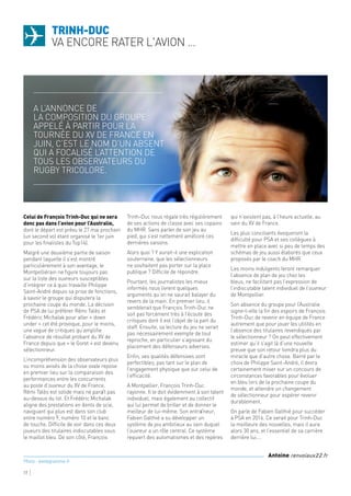 Celui de François Trinh-Duc qui ne sera
donc pas dans l’avion pour l’Australie,
dont le départ est prévu le 27 mai prochain
(un second vol étant organisé le 1er juin
pour les finalistes du Top14).
Malgré une deuxième partie de saison
pendant laquelle il s’est montré
particulièrement à son avantage, le
Montpelliérain ne figure toujours pas
sur la liste des ouvreurs susceptibles
d’intégrer ce à quoi travaille Philippe
Saint-André depuis sa prise de fonctions,
à savoir le groupe qui disputera la
prochaine coupe du monde. La décision
de PSA de lui préférer Rémi Talès et
Frédéric Michalak pour aller « down
under » cet été provoque, pour le moins,
une vague de critiques qu’amplifie
l’absence de résultat probant du XV de
France depuis que « le Goret » est devenu
sélectionneur.
L’incompréhension des observateurs plus
ou moins avisés de la chose ovale repose
en premier lieu sur la comparaison des
performances entre les concurrents
au poste d’ouvreur du XV de France.
Rémi Talès est solide mais ne paraît pas
au-dessus du lot. Et Frédéric Michalak
aligne des prestations en dents de scie,
naviguant qui plus est dans son club
entre numéro 9, numéro 10 et le banc
de touche. Difficile de voir dans ces deux
joueurs des titulaires indiscutables sous
le maillot bleu. De son côté, François
Trinh-Duc nous régale très régulièrement
de ses actions de classe avec ses copains
du MHR. Sans parler de son jeu au
pied, qui s’est nettement amélioré ces
dernières saisons.
Alors quoi ? Y aurait-il une explication
souterraine, que les sélectionneurs
ne souhaitent pas porter sur la place
publique ? Difficile de répondre.
Pourtant, les journalistes les mieux
informés nous livrent quelques
arguments qu’on ne saurait balayer du
revers de la main. En premier lieu, il
semblerait que François Trinh-Duc ne
soit pas forcément très à l’écoute des
critiques dont il est l’objet de la part du
staff. Ensuite, sa lecture du jeu ne serait
pas nécessairement exempte de tout
reproche, en particulier s’agissant du
placement des défenseurs adverses.
Enfin, ses qualités défensives sont
perfectibles, pas tant sur le plan de
l’engagement physique que sur celui de
l’efficacité.
A Montpellier, François Trinh-Duc
rayonne. Il le doit évidemment à son talent
individuel, mais également au collectif
qui lui permet de briller et de donner le
meilleur de lui-même. Son entraîneur,
Fabien Galthié a su développer un
système de jeu ambitieux au sein duquel
l’ouvreur a un rôle central. Ce système
requiert des automatismes et des repères
qui n’existent pas, à l’heure actuelle, au
sein du XV de France.
Les plus conciliants évoqueront la
difficulté pour PSA et ses collègues à
mettre en place avec si peu de temps des
schémas de jeu aussi élaborés que ceux
proposés par le coach du MHR.
Les moins indulgents feront remarquer
l’absence de plan de jeu chez les
bleus, ne facilitant pas l’expression de
l’indiscutable talent individuel de l’ouvreur
de Montpellier.
Son absence du groupe pour l’Australie
signe-t-elle la fin des espoirs de François
Trinh-Duc de revenir en équipe de France
autrement que pour jouer les utilités en
l’absence des titulaires revendiqués par
le sélectionneur ? On peut effectivement
estimer qu’il s’agit là d’une nouvelle
preuve que son retour tiendra plus du
miracle que d’autre chose. Barré par le
choix de Philippe Saint-André, il devra
certainement miser sur un concours de
circonstances favorables pour évoluer
en bleu lors de la prochaine coupe du
monde, et attendre un changement
de sélectionneur pour espérer revenir
durablement.
On parle de Fabien Galthié pour succéder
à PSA en 2016. Ce serait pour Trinh-Duc
la meilleure des nouvelles, mais il aura
alors 30 ans, et l’essentiel de sa carrière
derrière lui….
trinh-Duc
va encore rater l'avion …
17
A l’annonce de
la composition du groupe
appelé à partir pour la
tournée du XV de France en
juin, c’est le nom d’un absent
qui a focalisé l’attention de
tous les observateurs du
rugby tricolore.
Antoine renvoiaux22.fr
Photo : letelegramme.fr
 