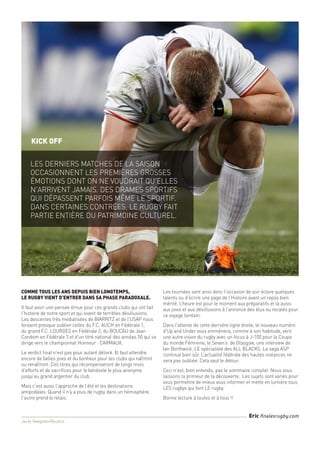 Comme tous les ans depuis bien longtemps,
Le rugby vient d’entrer dans sa phase paradoxale.
Il faut avoir une pensée émue pour ces grands clubs qui ont fait
l'histoire de notre sport et qui vivent de terribles désillusions.
Les descentes très médiatisées de BIARRITZ et de l'USAP nous
feraient presque oublier celles du F.C. AUCH en Fédérale 1,
du grand F.C. LOURDES en Fédérale 2, du BOUCAU de Jean
Condom en Fédérale 3 et d'un titré national des années 50 qui se
dirige vers le championnat Honneur : CARMAUX.
Le verdict final n'est pas pour autant délivré. Ill faut attendre
encore de belles joies et du bonheur pour les clubs qui naîtront
ou renaîtront. Ces titres qui récompenseront de longs mois
d'efforts et de sacrifices pour le bénévole le plus anonyme
jusqu'au grand argentier du club.
Mais c’est aussi l'approche de l’été et les destinations
antipodales. Quand il n'y a plus de rugby dans un hémisphère,
l'autre prend le relais.
Les tournées sont ainsi donc l'occasion de voir éclore quelques
talents ou d’écrire une page de l’Histoire avant un repos bien
mérité. L’heure est pour le moment aux préparatifs et là aussi
aux joies et aux désillusions à l’annonce des élus ou recalés pour
ce voyage lointain.
Dans l'attente de cette dernière ligne droite, le nouveau numéro
d'Up and Under vous emmènera, comme à son habitude, vers
une autre vision du rugby avec un focus à J-100 pour la Coupe
du monde Féminine, le Seven’s de Glasgow, une interview de
Ian Borthwick, LE spécialiste des ALL BLACKS. La saga ASP
continue bien sûr. L’actualité fédérale des hautes instances ne
sera pas oubliée. Cela vaut le détour.
Ceci n’est, bien entendu, pas le sommaire complet. Nous vous
laissons la primeur de la découverte. Les sujets sont variés pour
vous permettre de mieux vous informer et mette en lumière tous
LES rugbys qui font LE rugby.
Bonne lecture à toutes et à tous !!
Jacky Naegelen/Reuters
Eric finalesrugby.com
kick off
Les derniers matches de la saison
occasionnent les premières grosses
émotions dont on ne voudrait qu'elles
n'arrivent jamais. Des drames sportifs
qui dépassent parfois même le sportif.
Dans certaines contrées, le rugby fait
partie entière du patrimoine culturel.
 