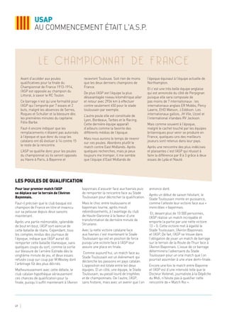 Les poules de qualification
Avant d’accéder aux poules
qualificatives pour la finale du
Championnat de France 1913-1914,
l’ASP est opposée au champion du
Littoral, à savoir le RC Toulon.
Ce barrage n’est qu’une formalité pour
l’ASP qui l’emporte par 7 essais et 2
buts, malgré les absences de Serres,
Roques et Schuller et la blessure dès
les premières minutes du capitaine
Félix Barbe.
Faut-il encore indiquer que les
remplacements n’étaient pas autorisés
à l’époque et que donc du coup les
catalans ont dû évoluer à 14 contre 15
le reste de la rencontre.
L’ASP se qualifie donc pour les poules
du championnat où ils seront opposés
au Havre à Paris, à Bayonne et
recevront Toulouse. Soit rien de moins
que les deux derniers champions de
France.
De plus l’ASP est l’équipe la plus
désavantagée niveau kilométrique aller
et retour avec 2934 km à effectuer
contre seulement 450 pour le stade
toulousain par exemple.
L’autre poule elle est constituée de
Lyon, Bordeaux, Tarbes et le Racing.
Cette dernière équipe apparaît
d’ailleurs comme la favorite des
différents médias de l’époque.
Mais nous aurons le temps de revenir
sur ces poules. Abordons plutôt le
match contre East Midlands. Après
quelques recherches, mais je peux
toujours me tromper, il me semble
que l’équipe d’East Midlands de
l’époque équivaut à l’équipe actuelle de
Northampton.
Et c’est une très belle équipe anglaise
qui est annoncée du côté de Perpignan
puisque elle sera composée de
pas moins de 7 internationaux : les
internationaux anglais ER Mobbs, Percy
Lawrie, EHD Watson, J.Eddison. Les
internationaux gallois, JH Vile, Uzzel et
l’international irlandais RV Jackson.
Mais comme souvent à l’époque,
malgré le cachet touché par les équipes
britanniques pour venir se produire en
France, quelques-uns des meilleurs
joueurs sont retenus dans leur pays.
Après une rencontre des plus indécises
et plaisantes c’est l’ASP qui réussit à
faire la différence par 8 à 3 grâce à deux
essais de Lyda et Nauté.
Pour leur premier match l’ASP
se déplace sur le terrain de l’Aviron
Bayonnais.
Faut-il préciser que le club basque est
champion de France en titre et invaincu
sur sa pelouse depuis deux saisons
maintenant.
Après une partie mémorable, splendide
de bout en bout, l’ASP sort vaincue de
cette bataille de titans. Cependant, tous
les comptes rendus des journaux de
l’époque, indique que l’ASP aurait dû
remporter cette bataille titanesque, sans
quelques coups du sort, comme la sortie
sur blessure de l’arrière Estrade dès la
vingtième minute de jeu, et deux essais
refusés coup sur coup par M.Wooley dont
l’arbitrage fût des plus décriés.
Malheureusement avec cette défaite, le
club catalan hypothèque sérieusement
ces chances de qualification pour la
finale, puisqu’il suffit maintenant à l’Aviron
bayonnais d’assurer face aux havrais puis
de remporter la rencontre face au Stade
Toulousain pour décrocher la qualification.
Mais le choc entre toulousains et
bayonnais tourne, après moult
rebondissements, à l’avantage du club
de Haute-Garonne à la faveur d’une
transformation de dernière minute de
Struxiano.
Avec la nette victoire catalane face
aux havrais c’est maintenant le Stade
Toulousain qui est en position de force
puisqu’une victoire face à l’ASP leur
assure une place en finale.
Comme aujourd’hui, un match face au
Stade Toulousain est un évènement qui
déclenche les passions en pays catalan.
L’opposition est totale entre les deux
équipes. D’un côté, une équipe, le Stade
Toulousain, au passé lourd de trophées
et de championnats. De l’autre, l’ASP,
sans histoire, mais avec un avenir que l’on
annonce doré.
Après un début de saison hésitant, le
Stade Toulousain monte en puissance,
comme l’atteste leur victoire face aux «
invincibles » bayonnais.
Et, devant plus de 10 000 personnes,
l’ASP réalise un match incroyable et
emporte la partie par une nette victoire
13 – 0. Cette victoire met à égalité le
Stade Toulousain, l’Aviron Bayonnais
et l’ASP. De fait, l’ASP se trouve dans
l’obligation de jouer un match de barrage
sur le terrain de la Route de Thuir face à
l’Aviron Bayonnais. L’issue de ce barrage
déterminera l’adversaire du Stade
Toulousain pour un vrai match que l’on
pourrait assimiler à une vraie demi-finale.
Encore une fois le match entre Bayonne
et l’ASP est d’une intensité telle que le
Docteur Voitenel, journaliste à la Dépêche
du Midi, n’hésite pas à qualifier cette
rencontre de « Match Roi ».
USAP
AU COMMENCEMENT ÉTAIT L'A.S.P.
49
le championnat de france
 
