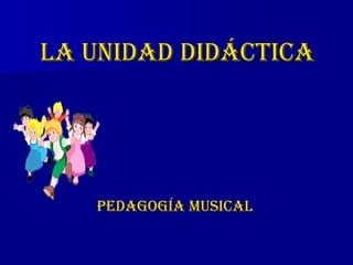 LA UNIDAD DIDÁCTICALA UNIDAD DIDÁCTICA
PEDAGOGÍA MUSICALPEDAGOGÍA MUSICAL
 