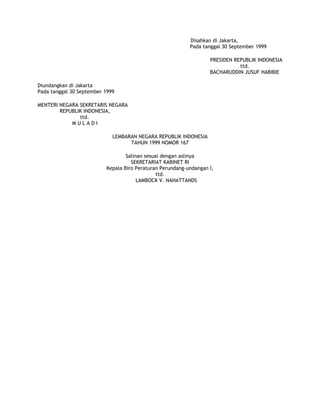 Disahkan di Jakarta,
                                                           Pada tanggal 30 September 1999

                                                                   PRESIDEN REPUBLIK INDONESIA
                                                                              ttd.
                                                                   BACHARUDDIN JUSUF HABIBIE

Diundangkan di Jakarta
Pada tanggal 30 September 1999

MENTERI NEGARA SEKRETARIS NEGARA
        REPUBLIK INDONESIA,
               ttd.
            MULADI

                             LEMBARAN NEGARA REPUBLIK INDONESIA
                                   TAHUN 1999 NOMOR 167

                                  Salinan sesuai dengan aslinya
                                    SEKRETARIAT KABINET RI
                          Kepala Biro Peraturan Perundang-undangan I,
                                               ttd.
                                       LAMBOCK V. NAHATTANDS

 
 