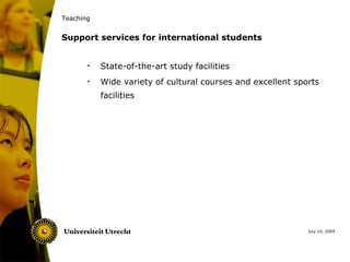 Teaching


Support services for international students


       •   State-of-the-art study facilities
       •   Wide variety of cultural courses and excellent sports
           facilities




                                                             July 10, 2009
 