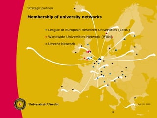 Strategic partners


Membership of university networks


            • League of European Research Universities (LERU)

            • Worldwide Universities Network (WUN)

            • Utrecht Network




                                                                July 10, 2009
 