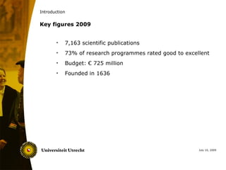 Introduction


Key figures 2009


       •   7,163 scientific publications
       •   73% of research programmes rated good to excellent
       •   Budget: € 725 million
       •   Founded in 1636




                                                         July 10, 2009
 