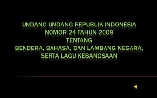 UNDANG-UNDANG REPUBLIK INDONESIA
        NOMOR 24 TAHUN 2009
               TENTANG
BENDERA, BAHASA, DAN LAMBANG NEGARA,
       SERTA LAGU KEBANGSAAN
 