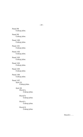 - 24 -
Pasal 98
Cukup jelas.
Pasal 99
Cukup jelas.
Pasal 100
Cukup jelas.
Pasal 101
Cukup jelas.
Pasal 102
Cukup jelas.
Pasal 103
Cukup jelas.
Pasal 104
Cukup jelas.
Pasal 105
Cukup jelas.
Pasal 106
Cukup jelas.
Pasal 107
Ayat (1)
Cukup jelas.
Ayat (2)
Huruf a
Cukup jelas.
Huruf b
Cukup jelas.
Huruf c
Cukup jelas.
Huruf d
Cukup jelas.
Huruf e . . .
 