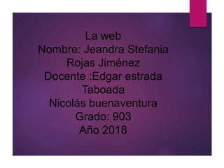 La web
Nombre: Jeandra Stefania
Rojas Jiménez
Docente :Edgar estrada
Taboada
Nicolás buenaventura
Grado: 903
Año 2018
 