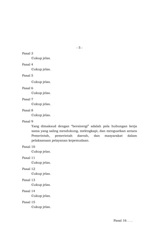 - 5 -
Pasal 3
Cukup jelas.
Pasal 4
Cukup jelas.
Pasal 5
Cukup jelas.
Pasal 6
Cukup jelas.
Pasal 7
Cukup jelas.
Pasal 8
Cukup jelas.
Pasal 9
Yang dimaksud dengan “bersinergi” adalah pola hubungan kerja
sama yang saling mendukung, melengkapi, dan menguatkan antara
Pemerintah, pemerintah daerah, dan masyarakat dalam
pelaksanaan pelayanan kepemudaan.
Pasal 10
Cukup jelas.
Pasal 11
Cukup jelas.
Pasal 12
Cukup jelas.
Pasal 13
Cukup jelas.
Pasal 14
Cukup jelas.
Pasal 15
Cukup jelas.
Pasal 16 . . .
 