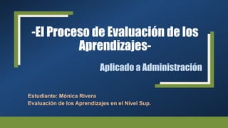 -El Proceso de Evaluación de los
Aprendizajes-
Estudiante: Mónica Rivera
Evaluación de los Aprendizajes en el Nivel Sup.
Aplicado a Administración
 