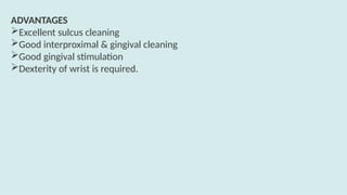 ADVANTAGES
Excellent sulcus cleaning
Good interproximal & gingival cleaning
Good gingival stimulation
Dexterity of wrist is required.
 
