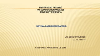 UNIVERSIDAD YACAMBÚ
FACULTAD DE HUMANIDADES
BIOLOGÍA Y CONDUCTA
SISTEMA CARDIORESPIRATORIO
LIC. JOSÉ ONTIVEROS
C.I. 15.739.934
CABUDARE, NOVIEMBRE DE 2016
 
