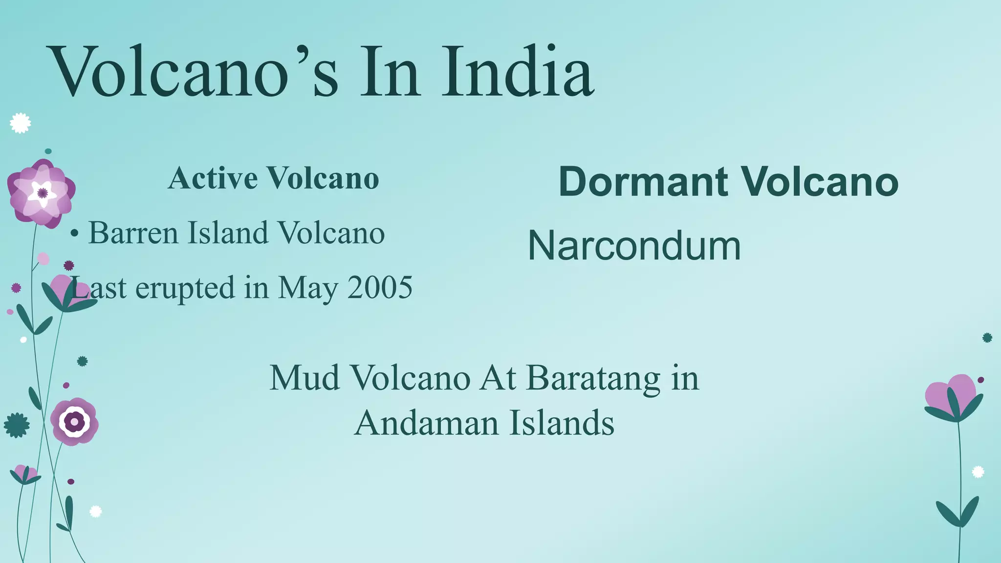 Volcano’s In India
Active Volcano
• Barren Island Volcano
Last erupted in May 2005
Dormant Volcano
Narcondum
Mud Volcano At Baratang in
Andaman Islands
 