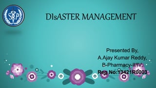 DIsASTER MANAGEMENT
Presented By,
A.Ajay Kumar Reddy,
B-Pharmacy-II/IV,
Reg No:13421R0003
 