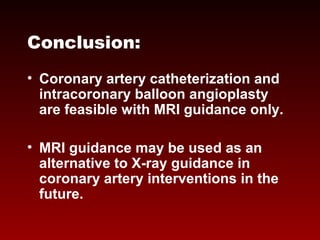 Conclusion:
• Coronary artery catheterization and
intracoronary balloon angioplasty
are feasible with MRI guidance only.
• MRI guidance may be used as an
alternative to X-ray guidance in
coronary artery interventions in the
future.
 