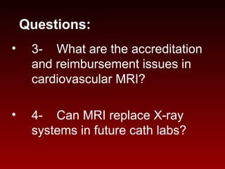 Questions:
• 3- What are the accreditation
and reimbursement issues in
cardiovascular MRI?
• 4- Can MRI replace X-ray
systems in future cath labs?
 