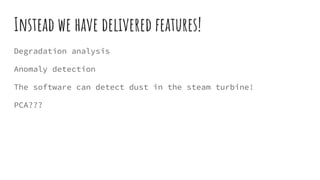 Instead we have delivered features!
Degradation analysis
Anomaly detection
The software can detect dust in the steam turbine!
PCA???
 