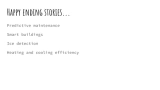 Happy ending stories...
Predictive maintenance
Smart buildings
Ice detection
Heating and cooling efficiency
 