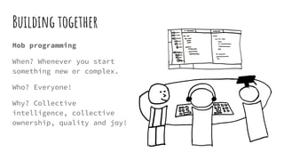 Building together
Mob programming
When? Whenever you start
something new or complex.
Who? Everyone!
Why? Collective
intelligence, collective
ownership, quality and joy!
 
