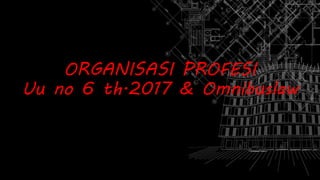 ORGANISASI PROFESI
Uu no 6 th.2017 & Omnibuslaw
 