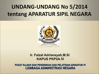Ir. Faizal Adriansyah,M.Si
KAPUS PKP2A IV
UNDANG-UNDANG No 5/2014
tentang APARATUR SIPIL NEGARA
 