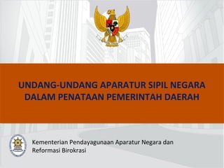 UNDANG-UNDANG APARATUR SIPIL NEGARA 
DALAM PENATAAN PEMERINTAH DAERAH 
Kementerian Pendayagunaan Aparatur Negara dan 
Reformasi Birokrasi 
 