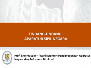 UNDANG-UNDANG
APARATUR SIPIL NEGARA

Prof. Eko Prasojo – Wakil Menteri Pendayagunaan Aparatur
Negara dan Reformasi Birokrasi
1

 