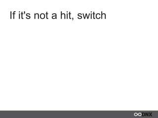 If it's not a hit, switch
 