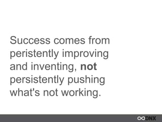 Success comes from
peristently improving
and inventing, not
persistently pushing
what's not working.
 