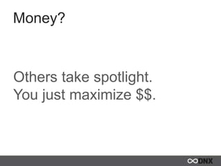 Money?
Others take spotlight.
You just maximize $$.
 