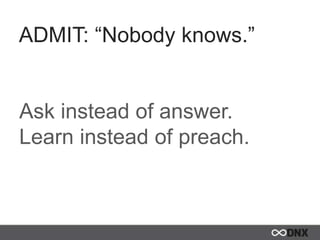 ADMIT: “Nobody knows.”
Ask instead of answer.
Learn instead of preach.
 