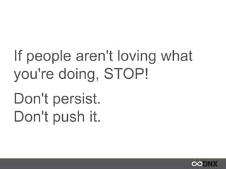 If people aren't loving what
you're doing, STOP!
Don't persist.
Don't push it.
 