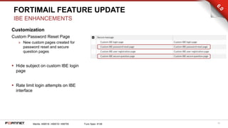 39
Customization
Custom Password Reset Page
» New custom pages created for
password reset and secure
question pages
 Hide subject on custom IBE login
page
 Rate limit login attempts on IBE
interface
FORTIMAIL FEATURE UPDATE
IBE ENHANCEMENTS
Mantis: 456518 / 456519 / 456755 Func Spec: 6136
 