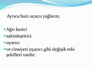 Ayrıca bazı uçucu yağların; 
 Ağrı kesici 
 sakinleştirici 
 uyarıcı 
ve cinsiyeti uyarıcı gibi değişik etki 
şekilleri vardır. 
 