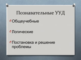 Познавательные УУД
OОбщеучебные
OЛогические
OПостановка и решение
проблемы
 