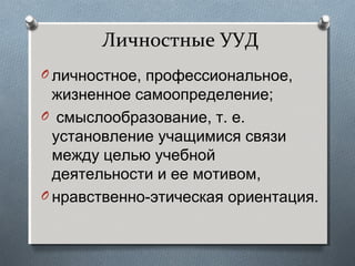 Личностные УУД
O личностное, профессиональное,
жизненное самоопределение;
O смыслообразование, т. е.
установление учащимися связи
между целью учебной
деятельности и ее мотивом,
O нравственно-этическая ориентация.
 