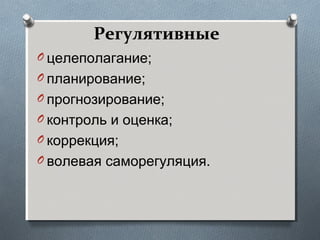 Регулятивные
O целеполагание;
O планирование;
O прогнозирование;
O контроль и оценка;
O коррекция;
O волевая саморегуляция.
 